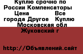 Куплю срочно по России Компенсаторы › Цена ­ 90 000 - Все города Другое » Куплю   . Московская обл.,Жуковский г.